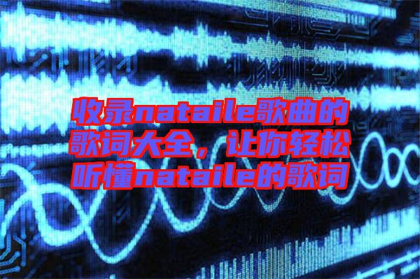收錄nataile歌曲的歌詞大全，讓你輕松聽懂nataile的歌詞