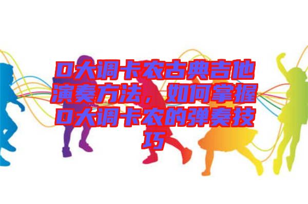 D大調卡農古典吉他演奏方法，如何掌握D大調卡農的彈奏技巧