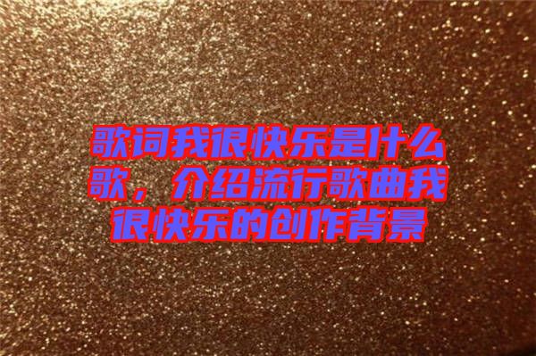 歌詞我很快樂是什么歌，介紹流行歌曲我很快樂的創作背景