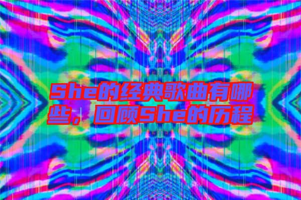 She的經典歌曲有哪些，回顧She的歷程
