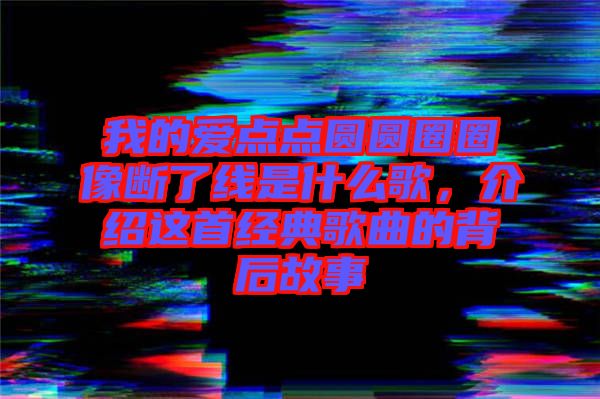 我的愛點點圓圓圈圈像斷了線是什么歌，介紹這首經(jīng)典歌曲的背后故事