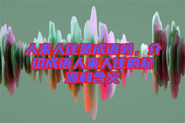 人來人往是成語嗎，介紹成語人來人往的起源和含義