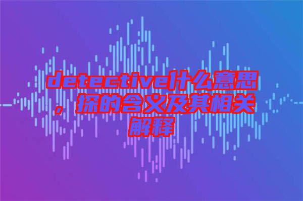 detective什么意思，探的含義及其相關解釋
