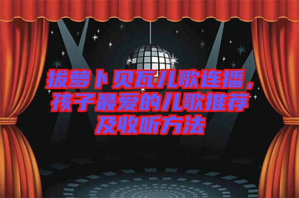 拔蘿卜貝瓦兒歌連播，孩子最愛的兒歌推薦及收聽方法