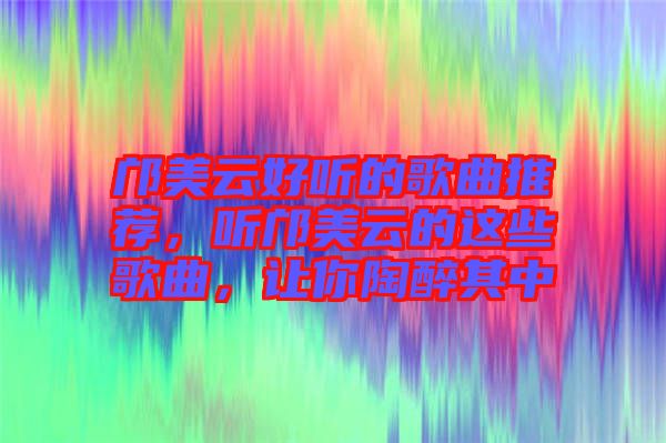 鄺美云好聽的歌曲推薦，聽鄺美云的這些歌曲，讓你陶醉其中