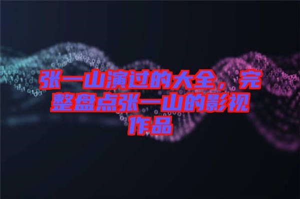 張一山演過的大全，完整盤點張一山的影視作品
