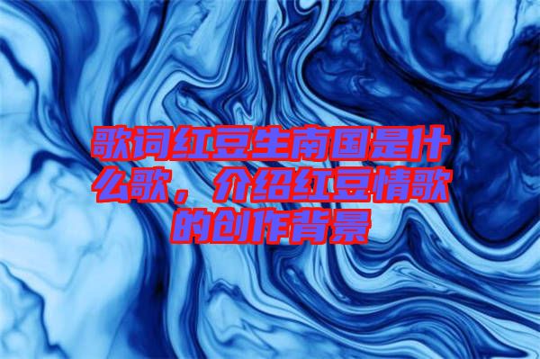 歌詞紅豆生南國是什么歌，介紹紅豆情歌的創作背景