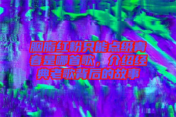 胭脂紅粉只能點綴青春是哪首歌，介紹經典老歌背后的故事