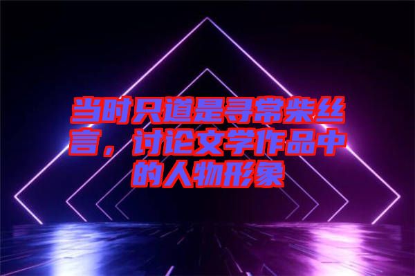 當時只道是尋常柴絲言，討論文學作品中的人物形象