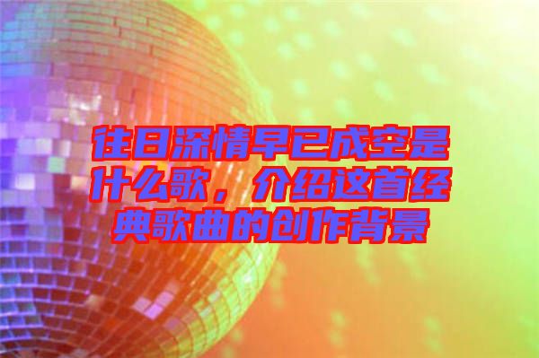 往日深情早已成空是什么歌，介紹這首經典歌曲的創作背景