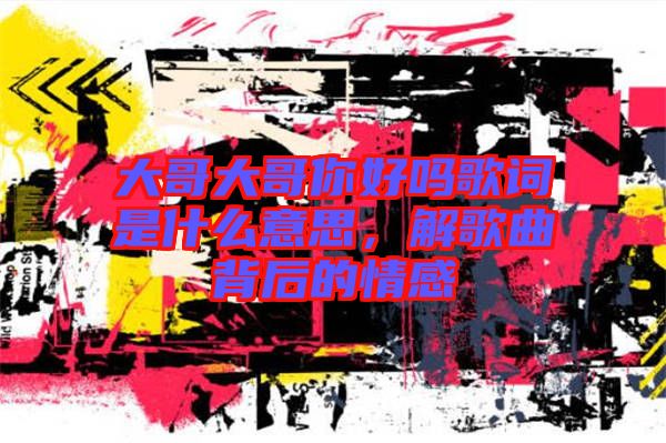 大哥大哥你好嗎歌詞是什么意思，解歌曲背后的情感