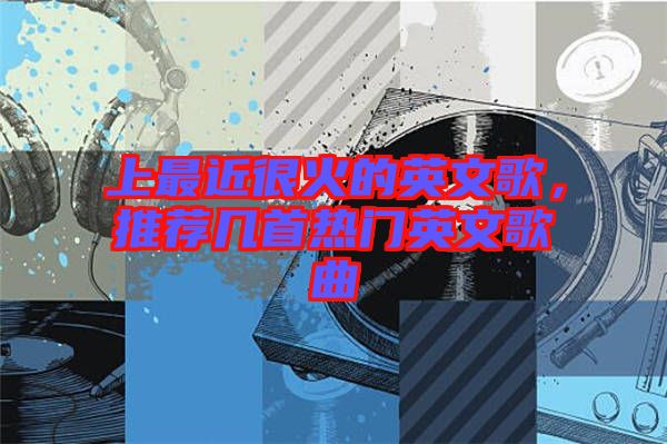 上最近很火的英文歌，推薦幾首熱門英文歌曲