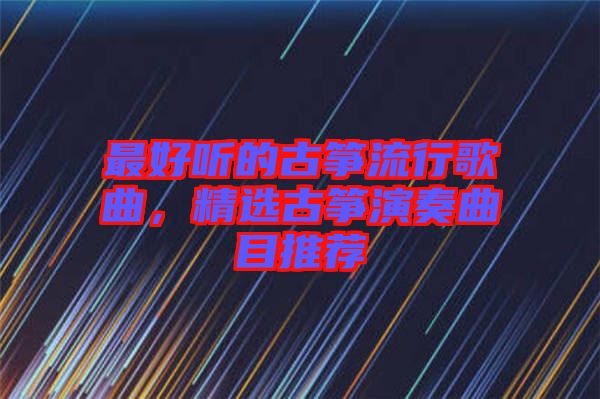 最好聽的古箏流行歌曲，精選古箏演奏曲目推薦