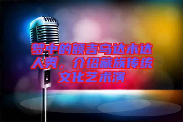 夢中的額吉烏達木達人秀，介紹藏族傳統文化藝術演