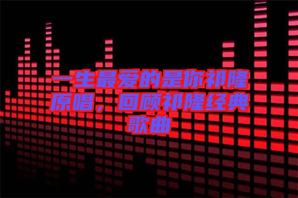 一生最愛的是你祁隆原唱，回顧祁隆經典歌曲