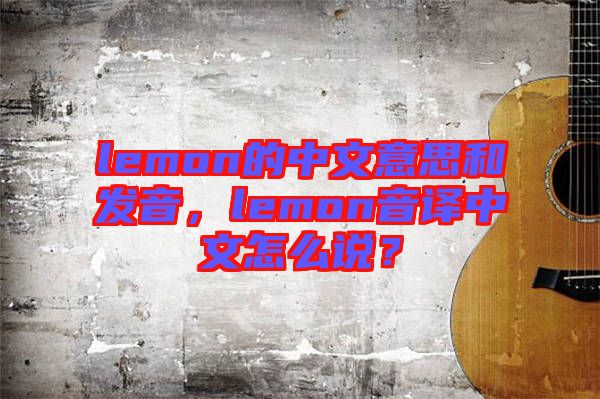lemon的中文意思和發(fā)音，lemon音譯中文怎么說？