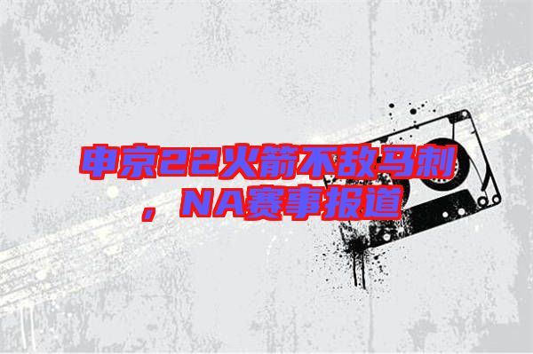 申京22火箭不敵馬刺，NA賽事報道