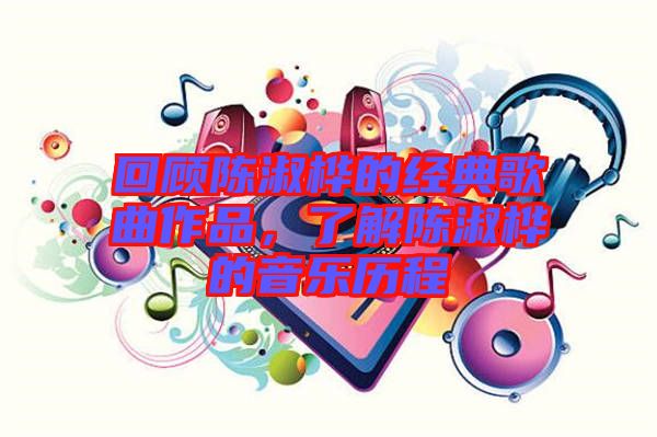 回顧陳淑樺的經(jīng)典歌曲作品，了解陳淑樺的音樂歷程