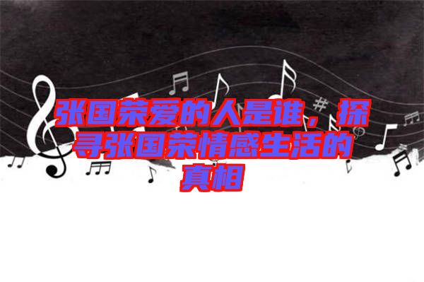 張國榮愛的人是誰，探尋張國榮情感生活的真相