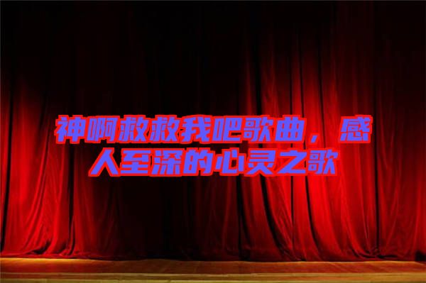 神啊救救我吧歌曲，感人至深的心靈之歌