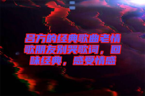 呂方的經(jīng)典歌曲老情歌朋友別哭歌詞，回味經(jīng)典，感受情感