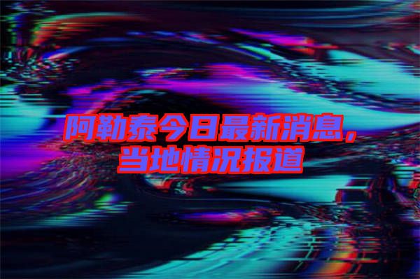 阿勒泰今日最新消息，當地情況報道