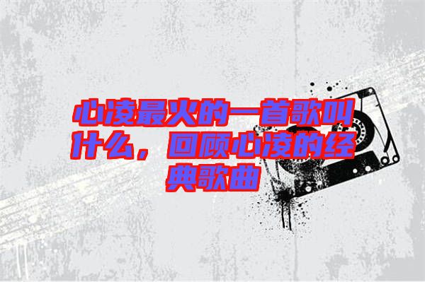心凌最火的一首歌叫什么，回顧心凌的經典歌曲