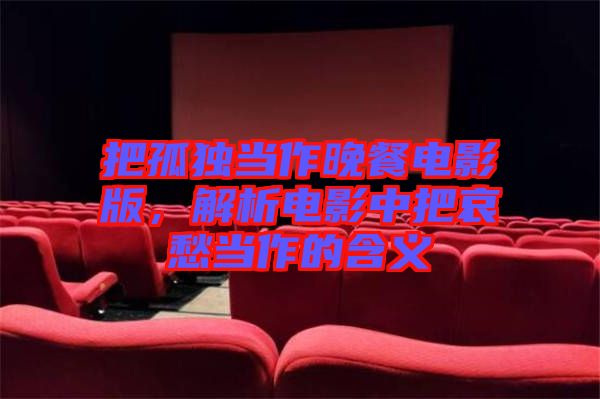 把孤獨當作晚餐電影版，解析電影中把哀愁當作的含義