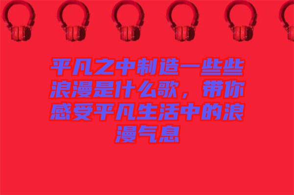 平凡之中制造一些些浪漫是什么歌，帶你感受平凡生活中的浪漫氣息