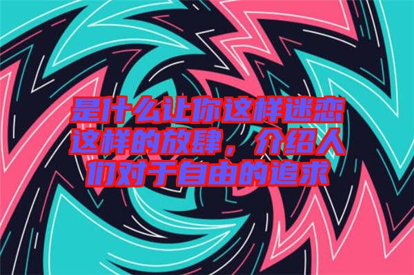 是什么讓你這樣迷戀這樣的放肆，介紹人們對于自由的追求