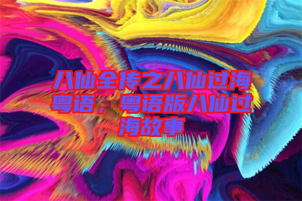 八仙全傳之八仙過海粵語，粵語版八仙過海故事