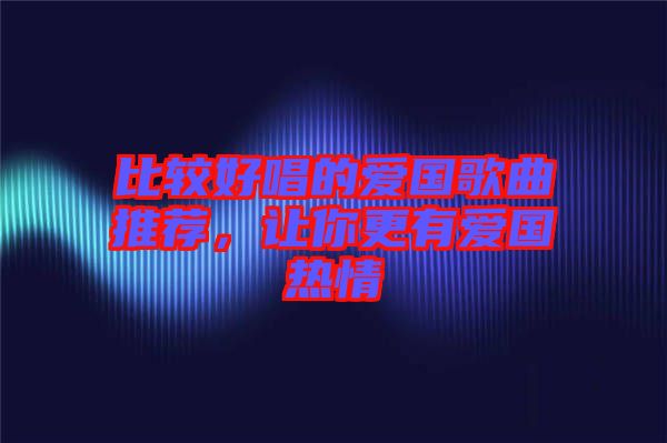 比較好唱的愛國(guó)歌曲推薦，讓你更有愛國(guó)熱情