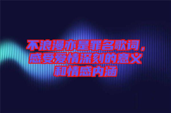 不浪漫亦是罪名歌詞，感受愛情深刻的意義和情感內(nèi)涵