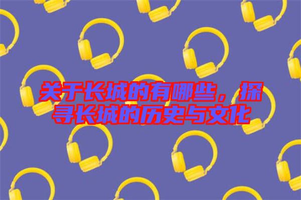 關于長城的有哪些，探尋長城的歷史與文化