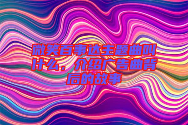 微笑百事達(dá)主題曲叫什么，介紹廣告曲背后的故事