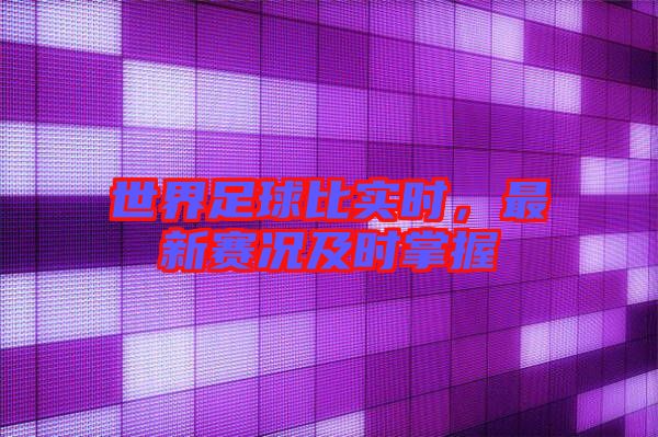 世界足球比實時，最新賽況及時掌握
