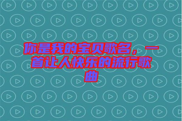 你是我的寶貝歌名，一首讓人快樂的流行歌曲