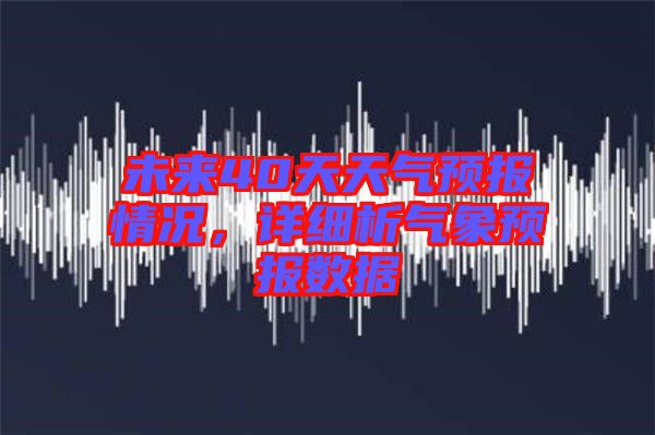 未來40天天氣預(yù)報(bào)情況，詳細(xì)析氣象預(yù)報(bào)數(shù)據(jù)
