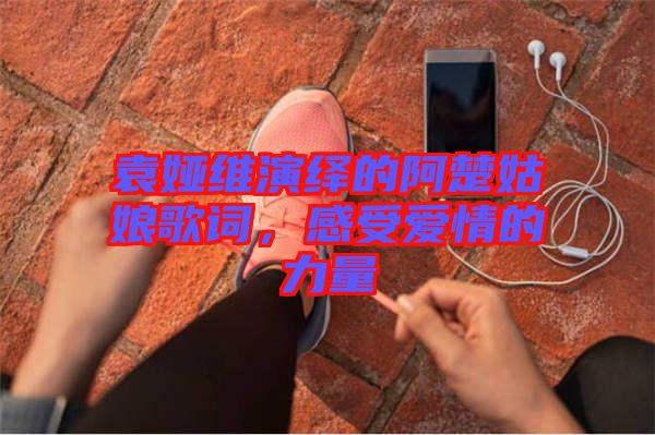 袁婭維演繹的阿楚姑娘歌詞，感受愛情的力量