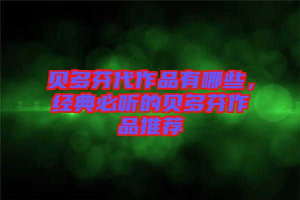 貝多芬代作品有哪些，經典必聽的貝多芬作品推薦