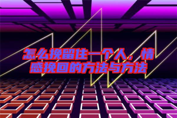 怎么挽留住一個人，情感挽回的方法與方法