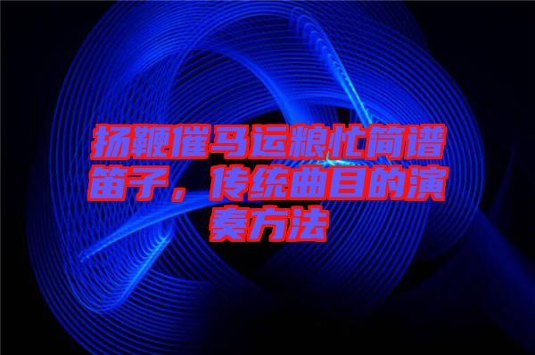 揚鞭催馬運糧忙簡譜笛子，傳統曲目的演奏方法