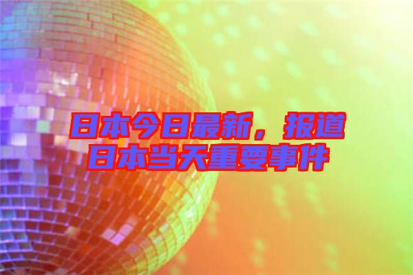 日本今日最新，報道日本當天重要事件