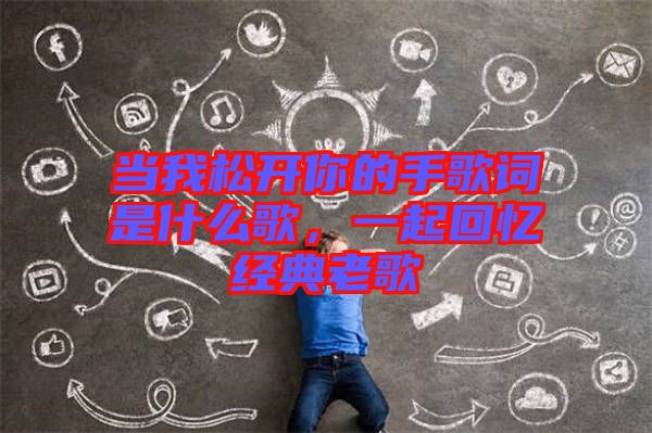 當我松開你的手歌詞是什么歌，一起回憶經典老歌