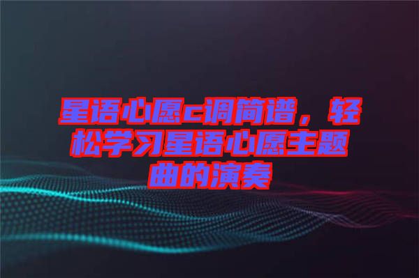 星語心愿c調簡譜，輕松學習星語心愿主題曲的演奏