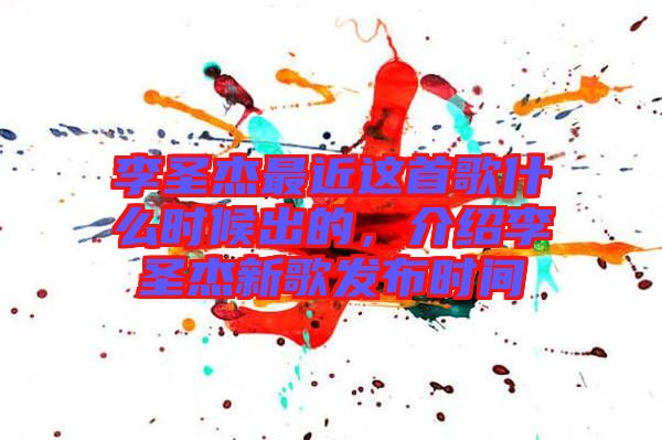 李圣杰最近這首歌什么時(shí)候出的，介紹李圣杰新歌發(fā)布時(shí)間