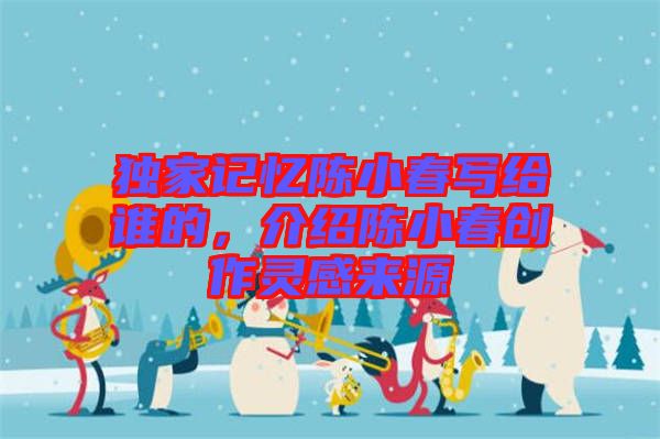 獨家記憶陳小春寫給誰的，介紹陳小春創作靈感來源