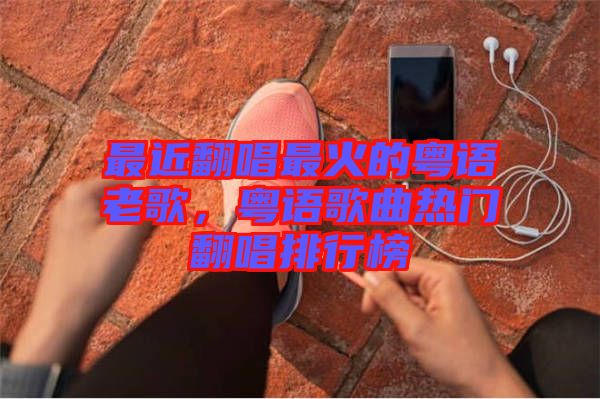最近翻唱最火的粵語老歌，粵語歌曲熱門翻唱排行榜