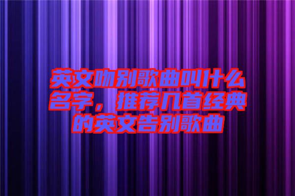 英文吻別歌曲叫什么名字，推薦幾首經典的英文告別歌曲