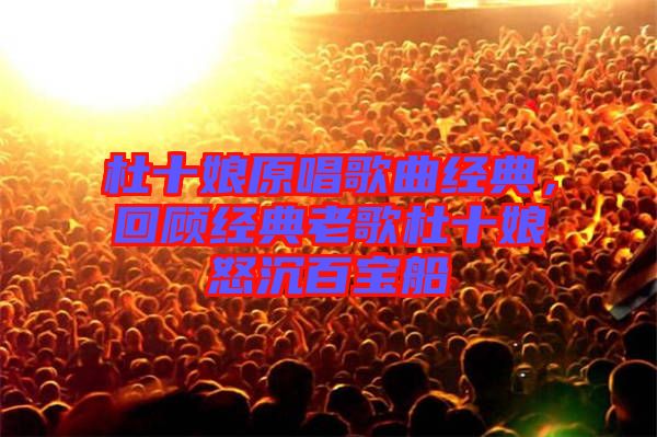 杜十娘原唱歌曲經典，回顧經典老歌杜十娘怒沉百寶船